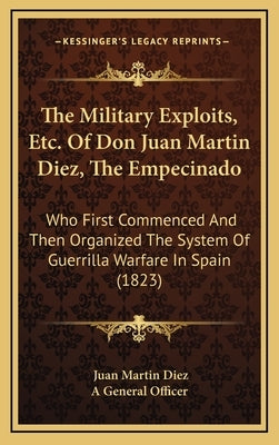 The Military Exploits, Etc. Of Don Juan Martin Diez, The Empecinado: Who First Commenced And Then Organized The System Of Guerrilla Warfare In Spain ( by Diez, Juan Martin
