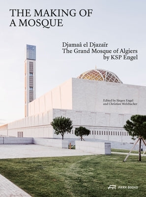 The Making of a Mosque: Djamaa Al-Djazaïr - The Grand Mosque of Algiers by Ksp Engel by Engel, Jürgen