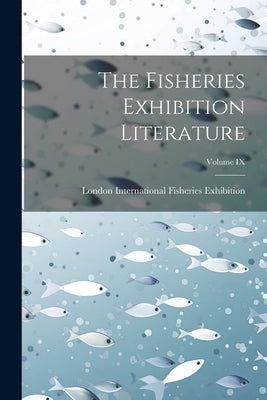 The Fisheries Exhibition Literature; Volume IX by International Fisheries Exhibition, L.