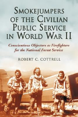 Smokejumpers of the Civilian Public Service in World War II: Conscientious Objectors as Firefighters for the National Forest Service by Cottrell, Robert C.