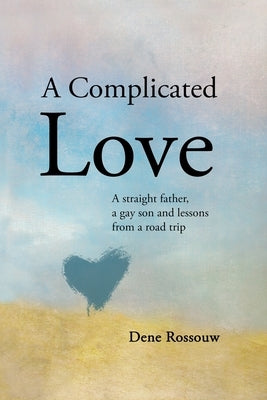 A Complicated Love: A Straight Father, a Gay Son and Lessons From a Road Trip by Rossouw, Dene