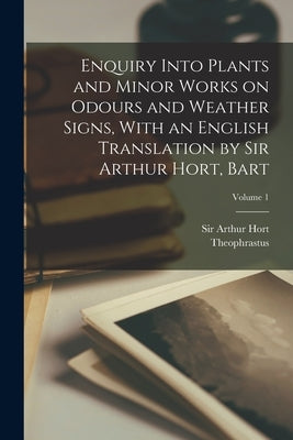Enquiry Into Plants and Minor Works on Odours and Weather Signs, With an English Translation by Sir Arthur Hort, Bart; Volume 1 by Theophrastus