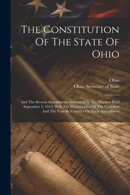 The Constitution Of The State Of Ohio: And The Several Amendments Submitted At The Election Held September 3, 1912, With The Proclamation Of The Gover by Ohio