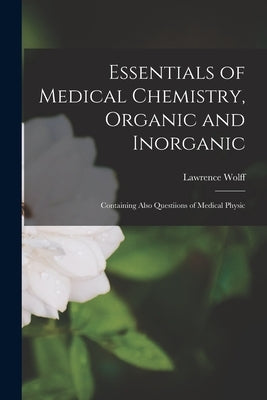 Essentials of Medical Chemistry, Organic and Inorganic: Containing Also Questiions of Medical Physic by Wolff, Lawrence