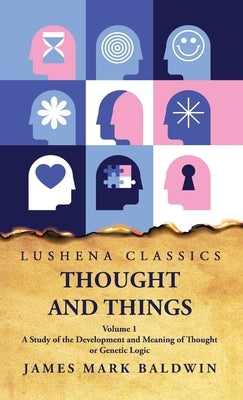 Thought and Things A Study of the Development and Meaning of Thought or Genetic Logic Volume 1 by James Mark Baldwin