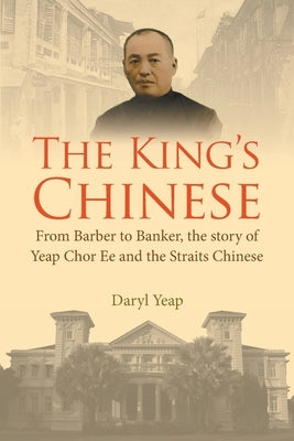 King's Chinese, The: From Barber to Banker, the Story of Yeap Chor Ee and the Straits Chinese by Yeap, Daryl