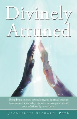 Divinely Attuned: Using Brain Science, Psychology, and Spiritual Practice to Maximize Spirituality, Improve Intimacy, and Make Good Rela by Richard Psyd, Jacqueline
