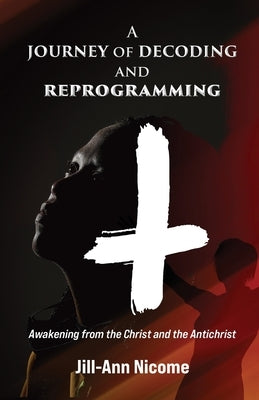 A Journey of Decoding and Reprogramming: Awakening from the Christ and the Antichrist by Nicome, Jill-Ann