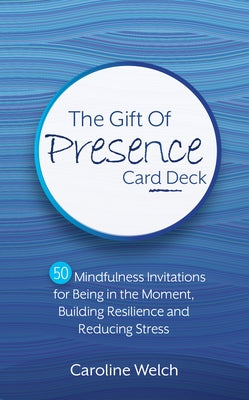 The Gift of Presence Card Deck: 50 Mindfulness Invitations for Being in the Moment, Building Resilience and Reducing Stress by Welch, Caroline