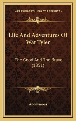Life And Adventures Of Wat Tyler: The Good And The Brave (1851) by Anonymous