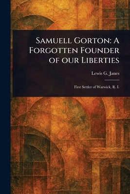 Samuell Gorton: A Forgotten Founder of Our Liberties by Janes, Lewis G. (Lewis George)