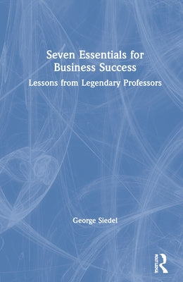 Seven Essentials for Business Success: Lessons from Legendary Professors by Siedel, George