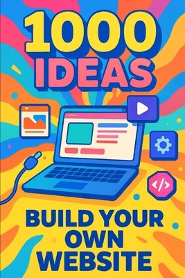 1000 Ideas: Build Your Own Website: From first click to launch-let's build something amazing by Raven, Sam