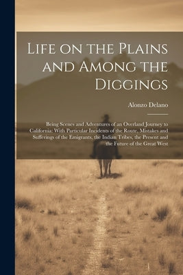 Life on the Plains and Among the Diggings: Being Scenes and Adventures of an Overland Journey to California: With Particular Incidents of the Route, M by Delano, Alonzo