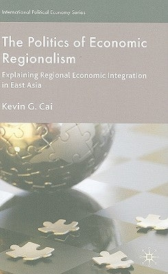 The Politics of Economic Regionalism: Explaining Regional Economic Integration in East Asia by Cai, K.