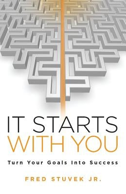 It Starts With You: Turn Your Goals Into Success by Stuvek, Fred, Jr.