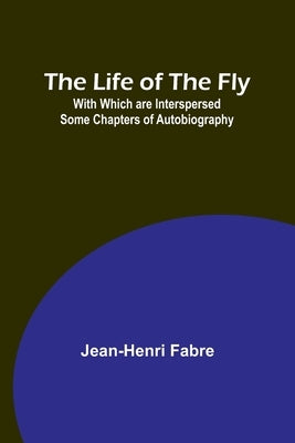 The Life of the Fly; With Which are Interspersed Some Chapters of Autobiography by Fabre, Jean-Henri
