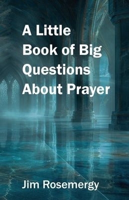 A Little Book of Big Questions About Prayer by Rosemergy, Jim
