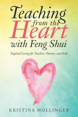 Teaching from the Heart with Feng Shui: Inspired Living for Teachers, Parents, and Kids by Hollinger, Kristina