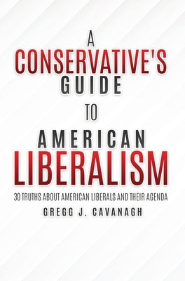 A Conservative's Guide to American Liberalism: 30 Truths About American Liberals and Their Agenda by Cavanagh, Gregg J.