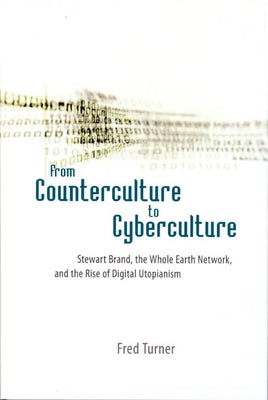 From Counterculture to Cyberculture: Stewart Brand, the Whole Earth Network, and the Rise of Digital Utopianism by Turner, Fred