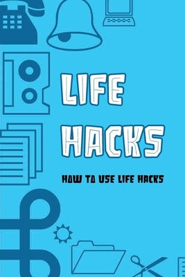 Life Hacks: How To Use Life Hacks: Life Hacks Tips by Godard, Ines