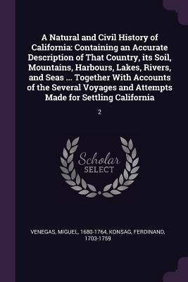 A Natural and Civil History of California: Containing an Accurate Description of That Country, its Soil, Mountains, Harbours, Lakes, Rivers, and Seas by Venegas, Miguel
