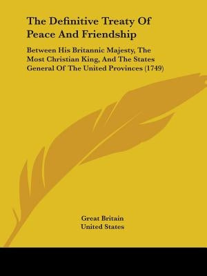 The Definitive Treaty Of Peace And Friendship: Between His Britannic Majesty, The Most Christian King, And The States General Of The United Provinces by Great Britain