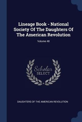 Lineage Book - National Society Of The Daughters Of The American Revolution; Volume 48 by Daughters of the American Revolution