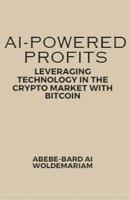 AI-Powered Profits: Leveraging Technology in the Crypto Market with Bitcoin by Woldemariam, Abebe-Bard Ai