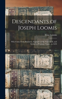 Descendants of Joseph Loomis: Who Came From Braintree, England, in the Year 1638, and Settled in Windsor, Conn., in 1639 by Loomis, Elias 1811-1889