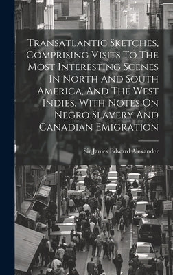 Transatlantic Sketches, Comprising Visits To The Most Interesting Scenes In North And South America, And The West Indies. With Notes On Negro Slavery by Sir James Edward Alexander