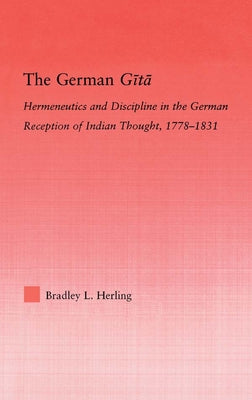 The German Gita: Hermeneutics and Discipline in the Early German Reception of Indian Thought by Herling, Bradley L.