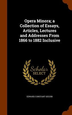 Opera Minora; a Collection of Essays, Articles, Lectures and Addresses From 1866 to 1882 Inclusive by Seguin, Edward Constant