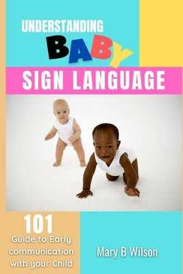 Understanding Baby Sign Language: 101 Guide to Early communication with your Child by B. Wilson, Mary