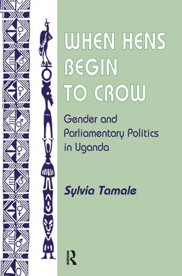 When Hens Begin To Crow: Gender And Parliamentary Politics In Uganda by Tamale, Sylvia