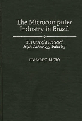 The Microcomputer Industry in Brazil: The Case of a Protected High-Technology Industry by Luzio, Eduardo