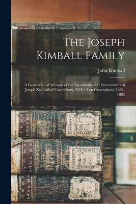 The Joseph Kimball Family: a Genealogical Memoir of the Ascendants and Descendants of Joseph Kimball of Canterbury, N.H.: Ten Generations: 1634-1 by Kimball, John 1821-1913