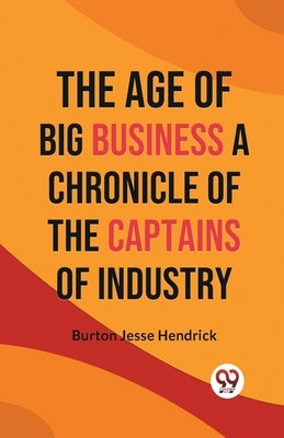 The Age of Big Business A CHRONICLE OF THE CAPTAINS OF INDUSTRY by Jesse Hendrick, Burton