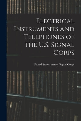 Electrical Instruments and Telephones of the U.S. Signal Corps by United States Army Signal Corps