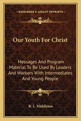 Our Youth For Christ: Messages And Program Material To Be Used By Leaders And Workers With Intermediates And Young People by Middleton, R. L.
