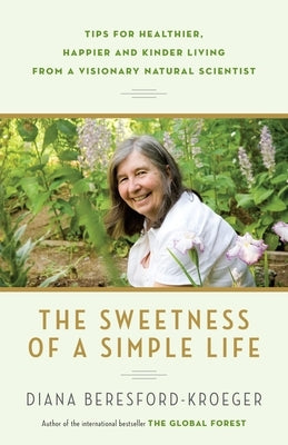 The Sweetness of a Simple Life: Tips for Healthier, Happier and Kinder Living from a Visionary Natural Scientist by Beresford-Kroeger, Diana