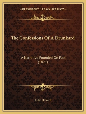 The Confessions Of A Drunkard: A Narrative Founded On Fact (1821) by Howard, Luke