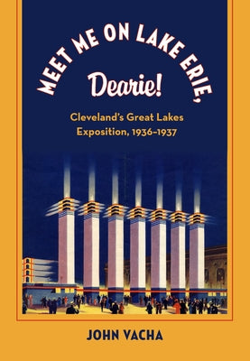Meet Me on Lake Erie, Dearie!: Cleveland's Great Lakes Exposition, 1936-1937 by Vacha