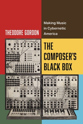 The Composer's Black Box: Making Music in Cybernetic America Volume 7 by Gordon, Theodore
