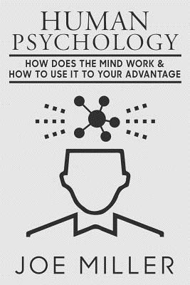 Human Psychology: How Does The Mind Work & How To Use It To Your Advantage by Miller, Joe