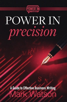 Power in Precision: A Guide to Effective Business Writing by Watson, Mark