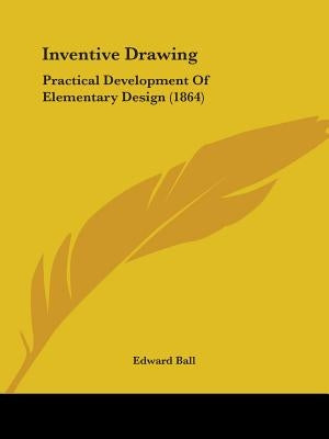 Inventive Drawing: Practical Development Of Elementary Design (1864) by Ball, Edward