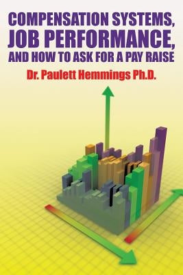 Compensation Systems, Job Performance, and How to Ask for a Pay Raise by Hemmings, Paulett
