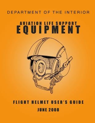 Department of the Interior Aviation Life Support Equipment: Flight Helmet User's Guide June 2008 by Department of the Interior